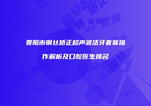 贵阳市钢丝矫正超声波洁牙套餐操作解析及口腔医生排名