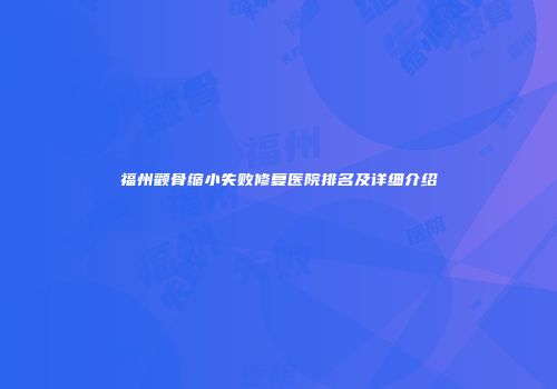 福州颧骨缩小失败修复医院排名及详细介绍
