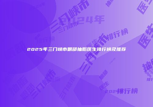 2025年三门峡市眼部抽脂医生排行榜及推荐