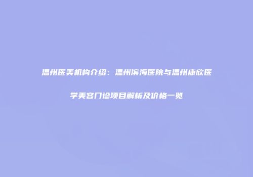 温州医美机构介绍：温州滨海医院与温州康欣医学美容门诊项目解析及价格一览