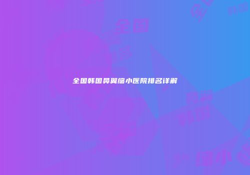 全国韩国鼻翼缩小医院排名详解