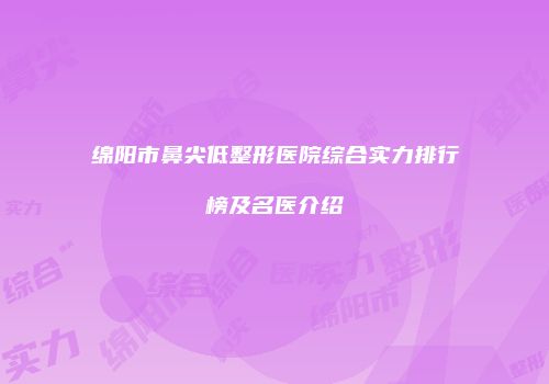 绵阳市鼻尖低整形医院综合实力排行榜及名医介绍