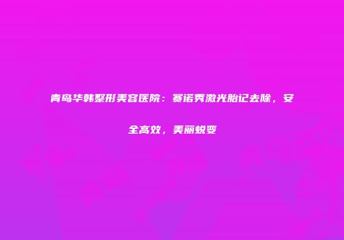 青岛华韩整形美容医院：赛诺秀激光胎记去除，安全高效，美丽蜕变