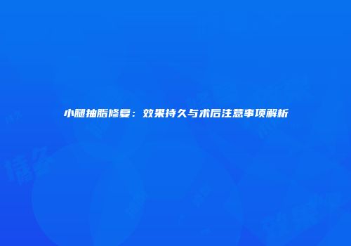小腿抽脂修复：效果持久与术后注意事项解析