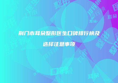 荆门市耳朵整形医生口碑排行榜及选择注意事项