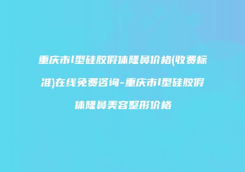 重庆市l型硅胶假体隆鼻价格(收费标准)在线免费咨询-重庆市l型硅胶假体隆鼻美容整形价格