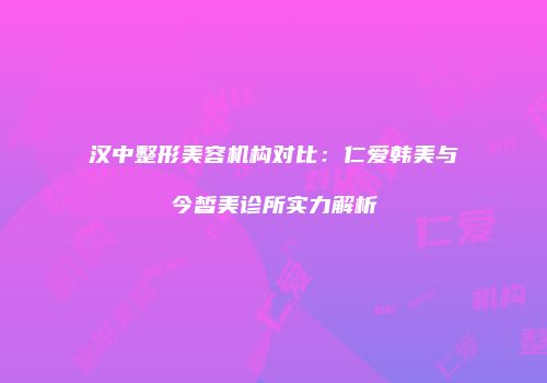 汉中整形美容机构对比：仁爱韩美与今皙美诊所实力解析