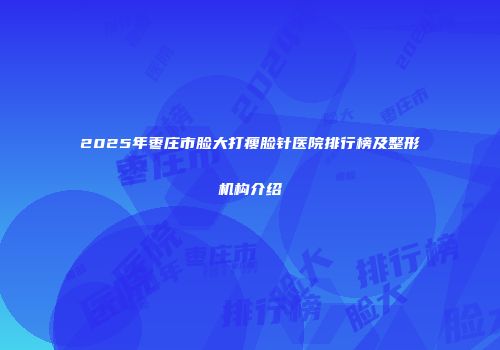 2025年枣庄市脸大打瘦脸针医院排行榜及整形机构介绍