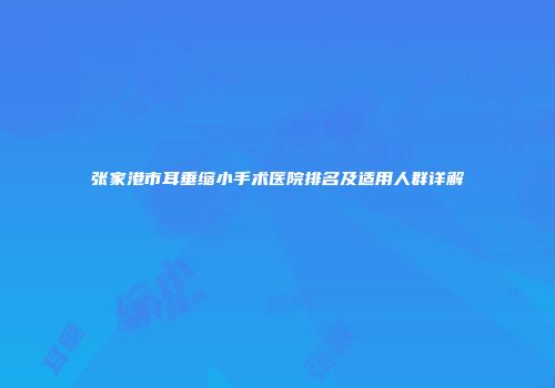 张家港市耳垂缩小手术医院排名及适用人群详解