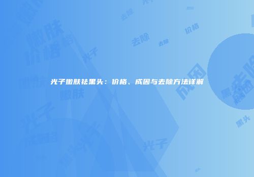 光子嫩肤祛黑头：价格、成因与去除方法详解