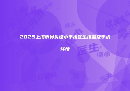 2025上海市鼻头缩小手术医生排名及手术详情