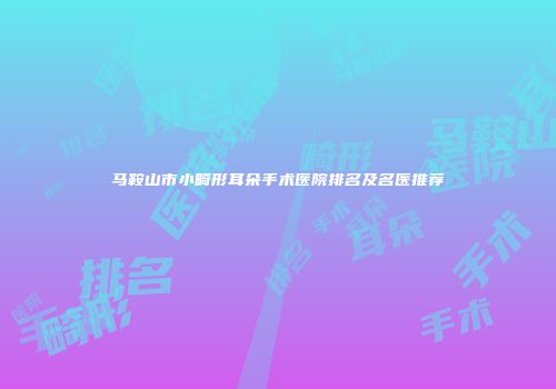 马鞍山市小畸形耳朵手术医院排名及名医推荐