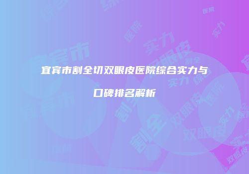 宜宾市割全切双眼皮医院综合实力与口碑排名解析