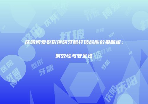 庆阳博爱整形医院牙龈打玻尿酸效果解析：时效性与安全性
