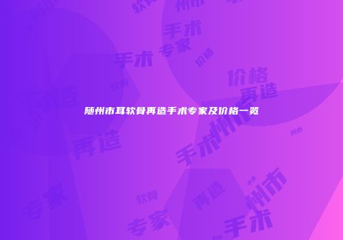 随州市耳软骨再造手术专家及价格一览