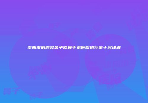 南阳市唇腭裂鼻子修复手术医院排行前十名详解