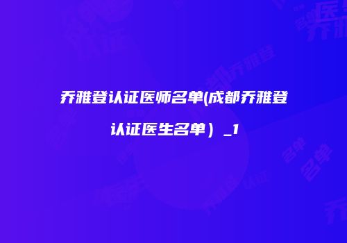 乔雅登认证医师名单(成都乔雅登认证医生名单）_1