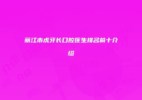 丽江市虎牙长口腔医生排名前十介绍