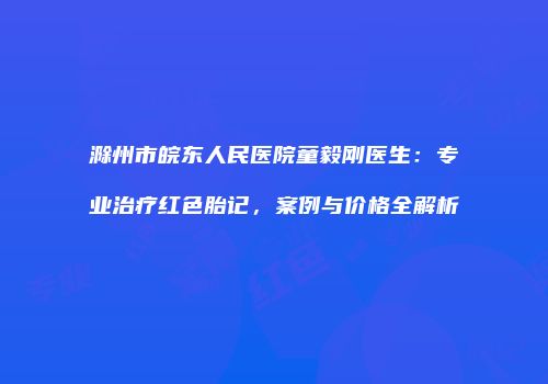 滁州市皖东人民医院童毅刚医生：专业治疗红色胎记，案例与价格全解析