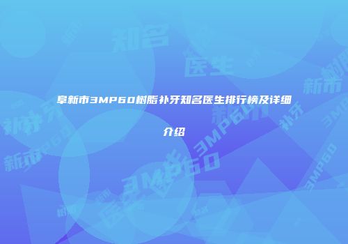 阜新市3MP60树脂补牙知名医生排行榜及详细介绍