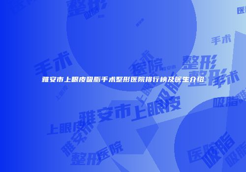 雅安市上眼皮吸脂手术整形医院排行榜及医生介绍