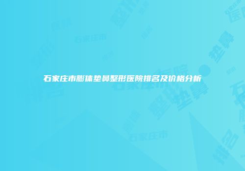 石家庄市膨体垫鼻整形医院排名及价格分析
