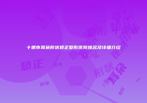 十堰市耳朵形状矫正整形医院排名及详细介绍