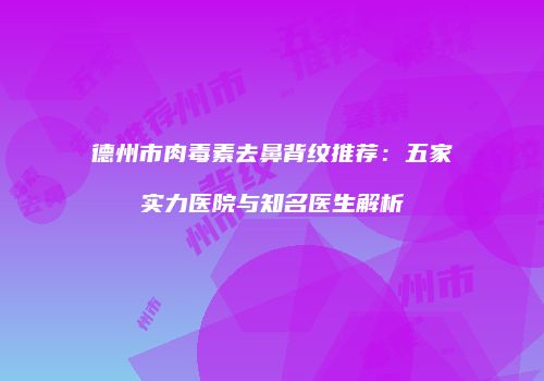 德州市肉毒素去鼻背纹推荐：五家实力医院与知名医生解析
