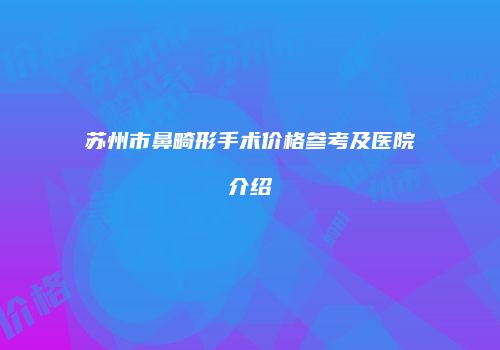 苏州市鼻畸形手术价格参考及医院介绍