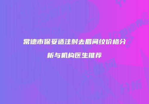 常德市保妥适注射去眉间纹价格分析与机构医生推荐