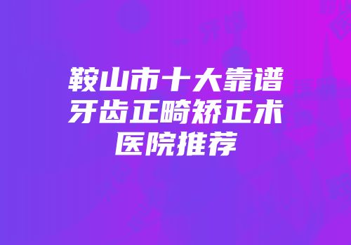 鞍山市十大靠谱牙齿正畸矫正术医院推荐