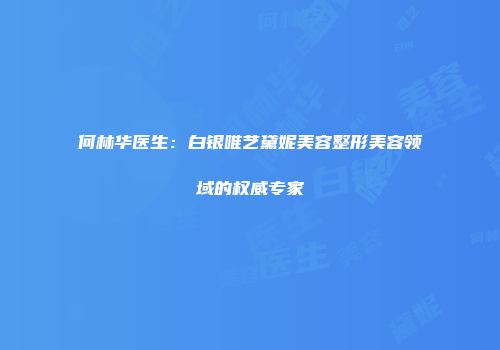 何林华医生：白银唯艺黛妮美容整形美容领域的权威专家