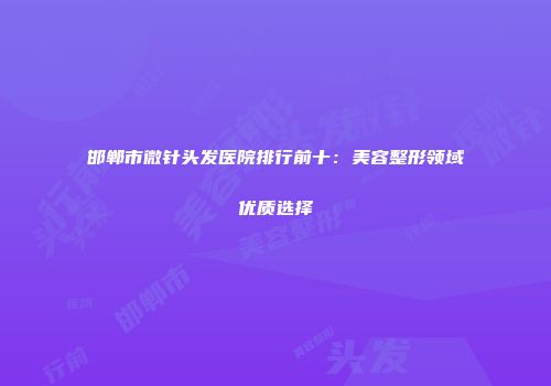邯郸市微针头发医院排行前十：美容整形领域优质选择