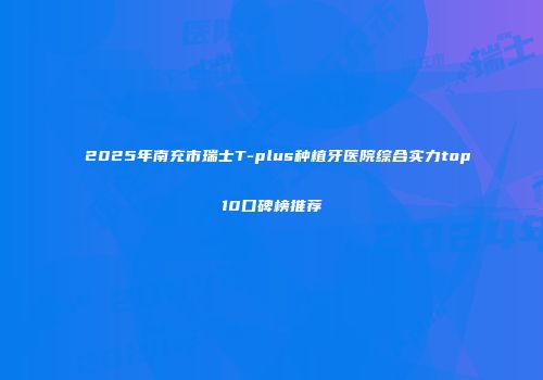 2025年南充市瑞士T-plus种植牙医院综合实力top10口碑榜推荐