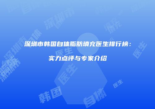 深圳市韩国自体脂肪填充医生排行榜：实力点评与专家介绍