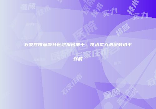 石家庄市童颜针医院排名前十：技术实力与服务水平详解