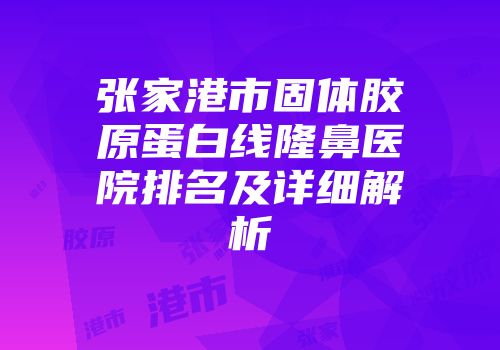 张家港市固体胶原蛋白线隆鼻医院排名及详细解析