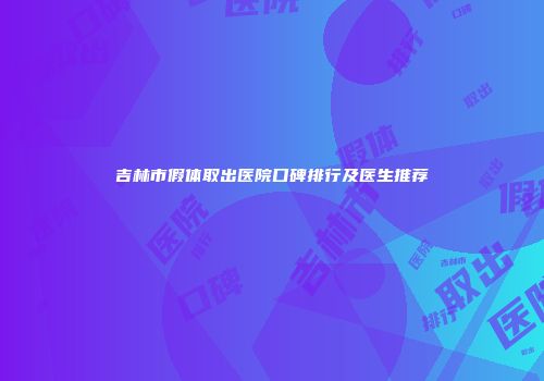 吉林市假体取出医院口碑排行及医生推荐
