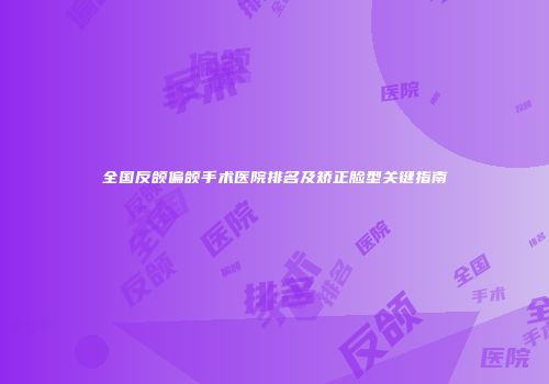 全国反颌偏颌手术医院排名及矫正脸型关键指南