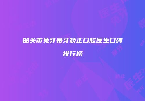 韶关市兔牙暴牙矫正口腔医生口碑排行榜