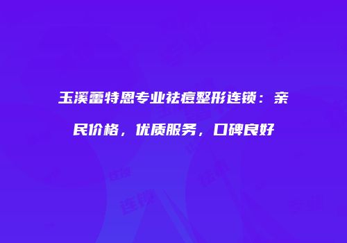 玉溪蕾特恩专业祛痘整形连锁：亲民价格，优质服务，口碑良好