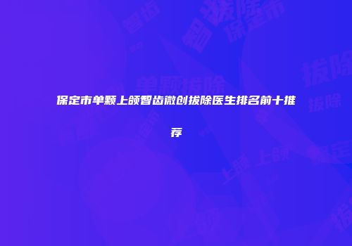 保定市单颗上颌智齿微创拔除医生排名前十推荐