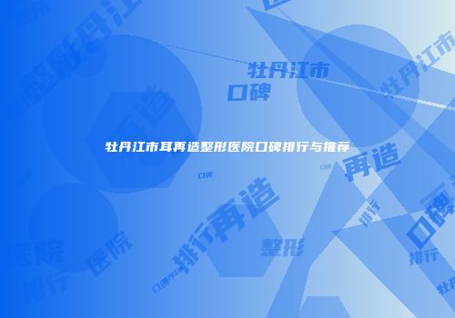 牡丹江市耳再造整形医院口碑排行与推荐