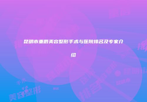 昆明市重唇美容整形手术与医院排名及专家介绍
