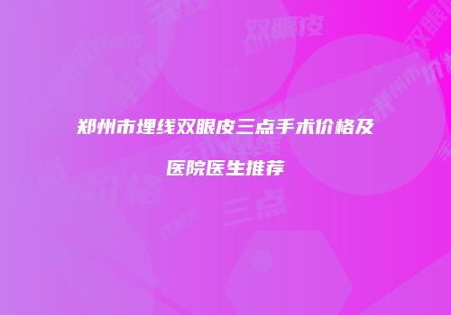 郑州市埋线双眼皮三点手术价格及医院医生推荐