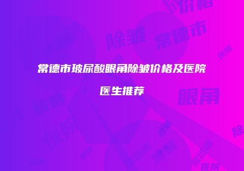 常德市玻尿酸眼角除皱价格及医院医生推荐