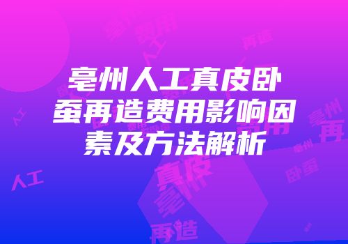 亳州人工真皮卧蚕再造费用影响因素及方法解析
