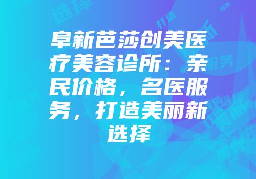 阜新芭莎创美医疗美容诊所：亲民价格，名医服务，打造美丽新选择