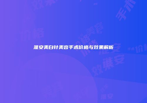 淮安美白针美容手术价格与效果解析