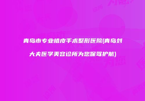 青岛市专业植皮手术整形医院(青岛刘大夫医学美容诊所为您保驾护航)